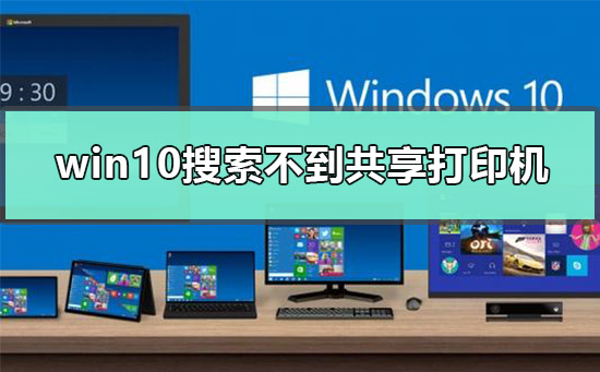 Windows 10搜索不到共享打印机如何解决?Windows 10搜索不到共享打印机解决方案