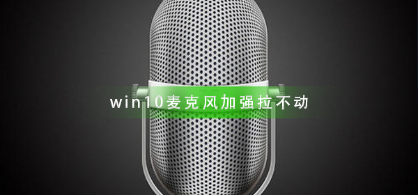 Windows 10麦克风加大拉不动如何解决?Windows 10麦克风加大拉不动解决方案